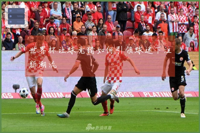 世界杯让球竞猜如何引领球迷下注新潮流