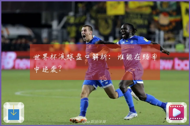 世界杯滚球盘口解析：谁能在赔率中逆袭？