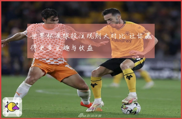 世界杯滚球投注规则大对比 让你赢得更多乐趣与收益