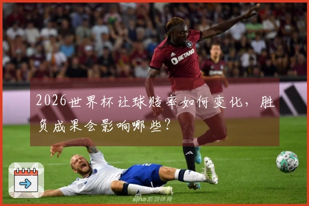 2026世界杯让球赔率如何变化，胜负成果会影响哪些？