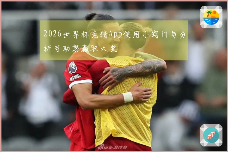 2026世界杯竞猜App使用小窍门与分析可助您赢取大奖