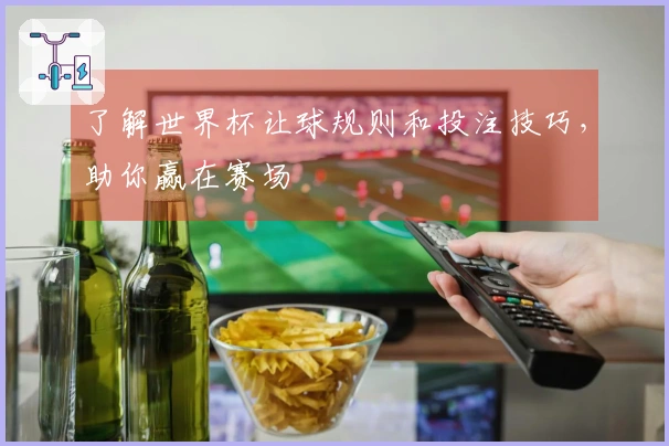 了解世界杯让球规则和投注技巧，助你赢在赛场