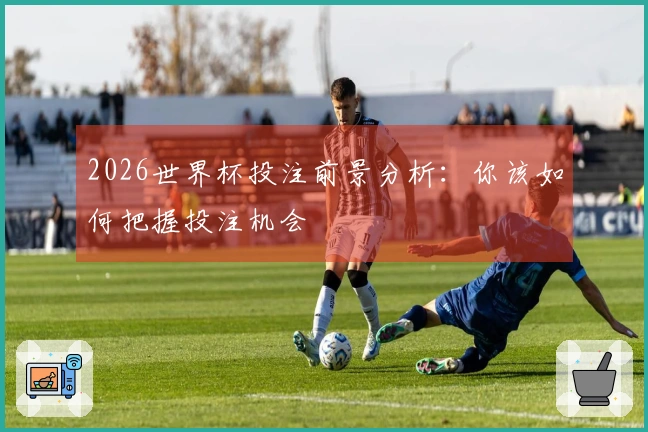 2026世界杯投注前景分析：你该如何把握投注机会