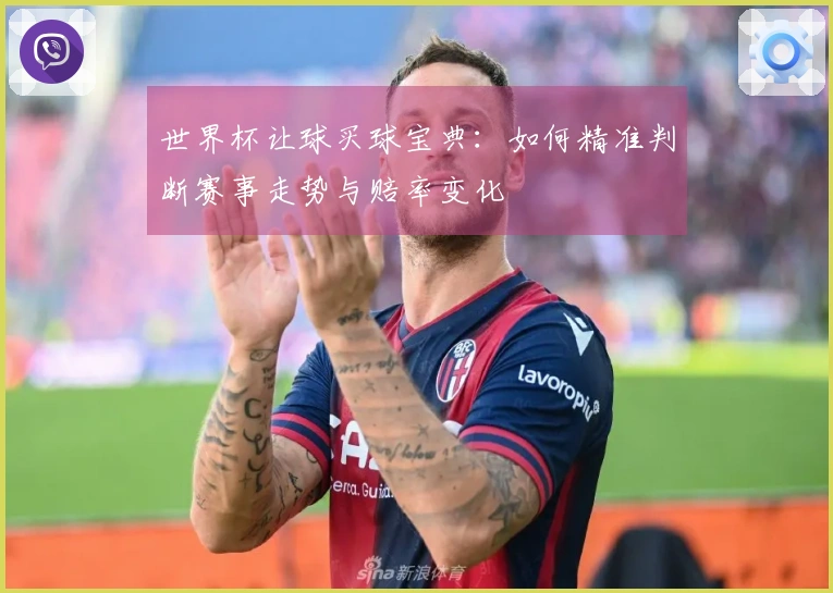 世界杯让球买球宝典：如何精准判断赛事走势与赔率变化