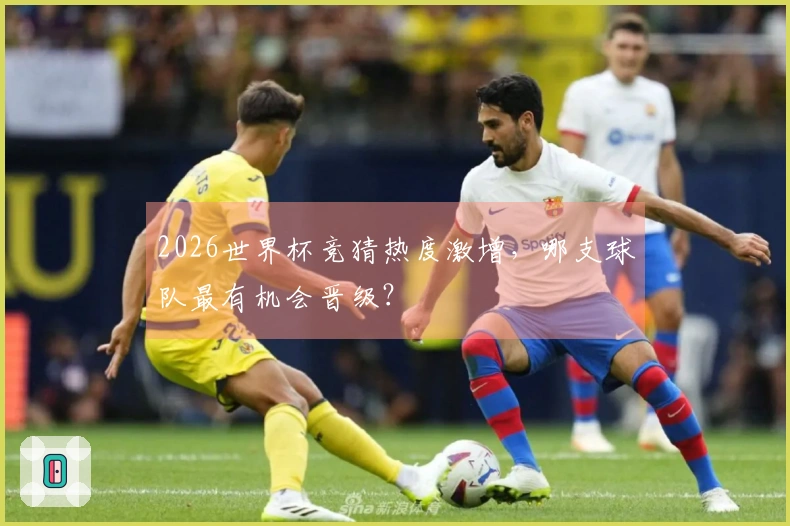2026世界杯竞猜热度激增，哪支球队最有机会晋级？