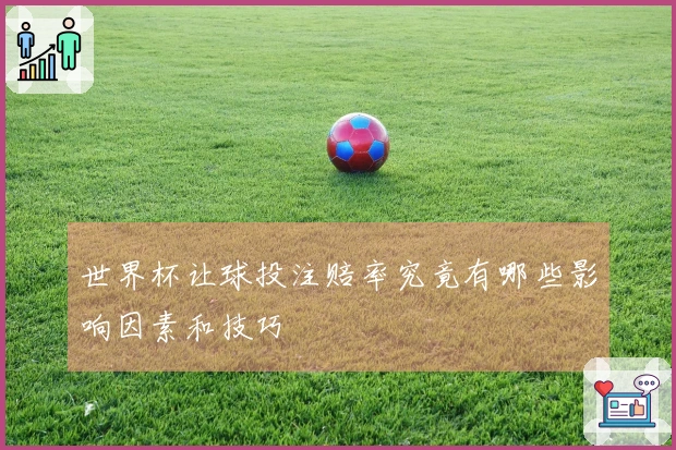 世界杯让球投注赔率究竟有哪些影响因素和技巧
