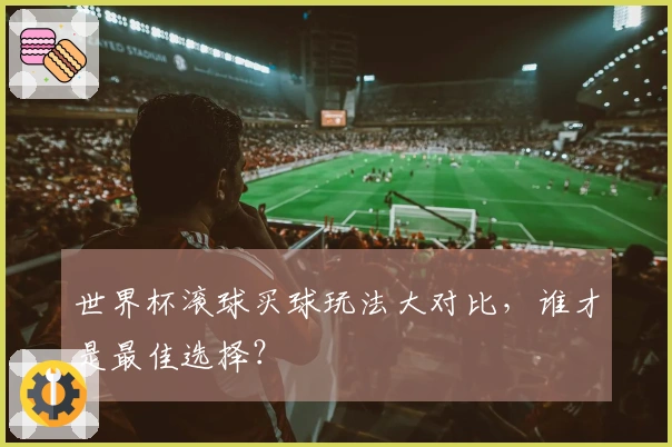 世界杯滚球买球玩法大对比，谁才是最佳选择？