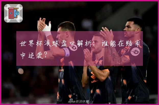 世界杯滚球盘口解析：谁能在赔率中逆袭？