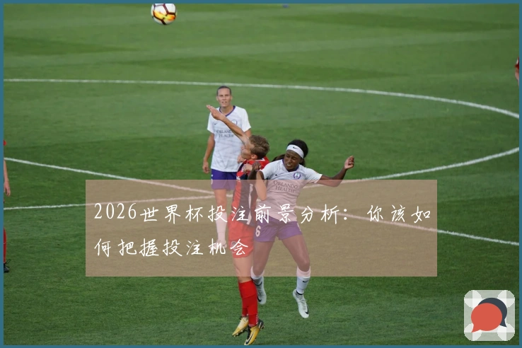 2026世界杯投注前景分析：你该如何把握投注机会