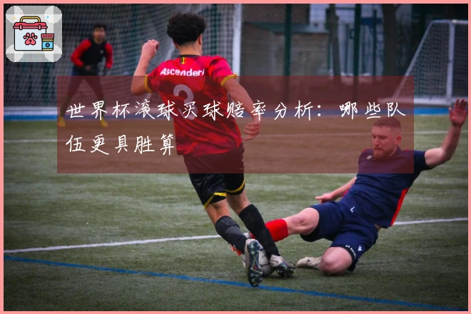 世界杯滚球买球赔率分析：哪些队伍更具胜算