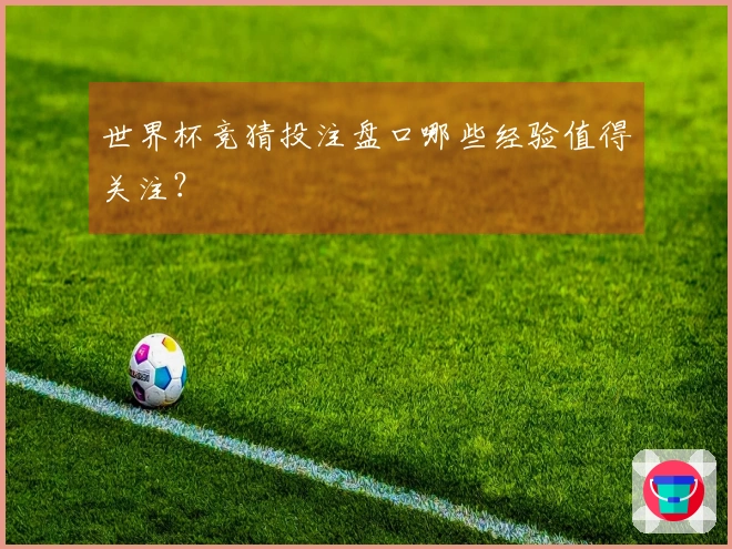 世界杯竞猜投注盘口哪些经验值得关注？