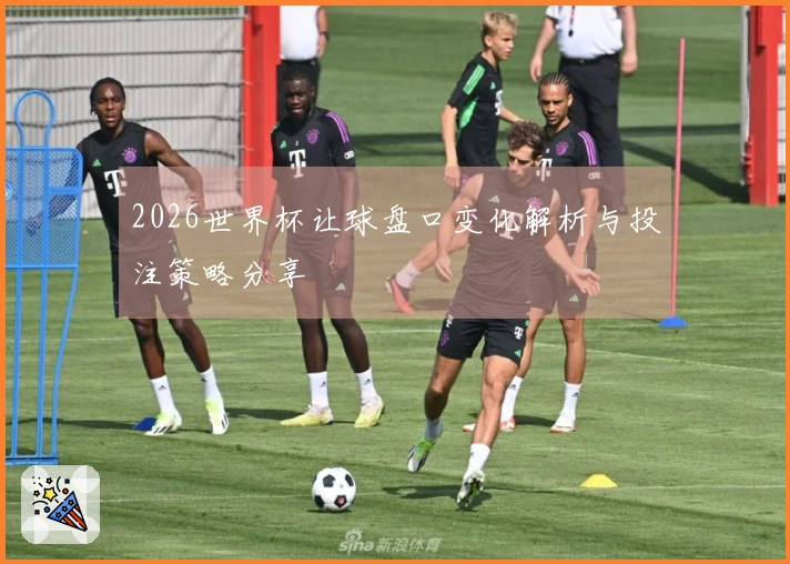 2026世界杯让球盘口变化解析与投注策略分享