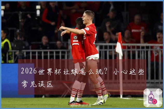2026世界杯让球怎么玩？小心这些常见误区
