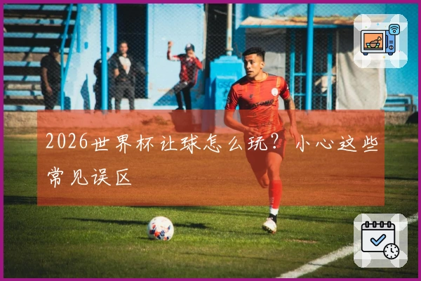 2026世界杯让球怎么玩？小心这些常见误区